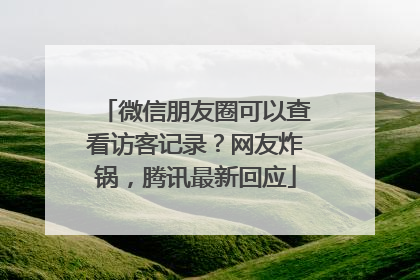 微信朋友圈可以查看访客记录？网友炸锅，腾讯最新回应