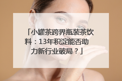小罐茶跨界瓶装茶饮料：13年积淀能否助力新行业破局？