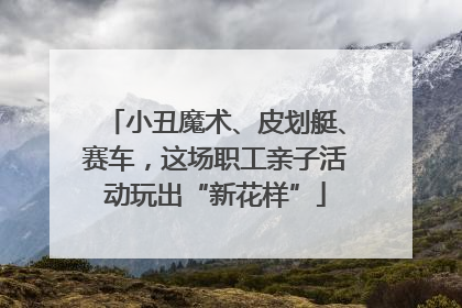 小丑魔术、皮划艇、赛车，这场职工亲子活动玩出“新花样”