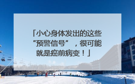 小心身体发出的这些“预警信号”，很可能就是癌前病变！