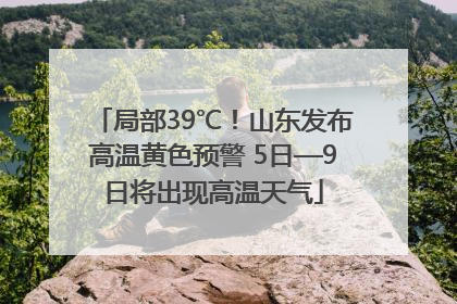 局部39℃！山东发布高温黄色预警 5日—9日将出现高温天气