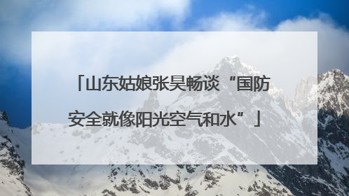 山东姑娘张昊畅谈“国防安全就像阳光空气和水”