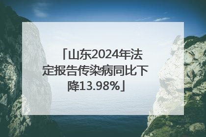 山东2024年法定报告传染病同比下降13.98%