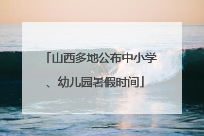 山西多地公布中小学、幼儿园暑假时间
