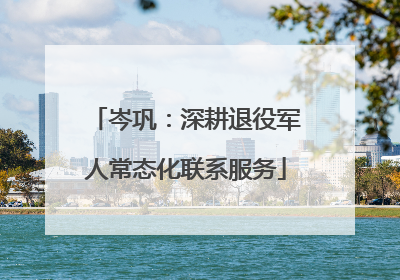 岑巩：深耕退役军人常态化联系服务