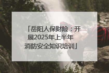 岳阳人保财险：开展2025年上半年消防安全知识培训