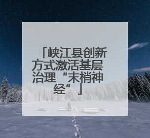 峡江县创新方式激活基层治理“末梢神经”