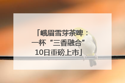 峨眉雪芽茶啤：一杯“三香融合”10日重磅上市