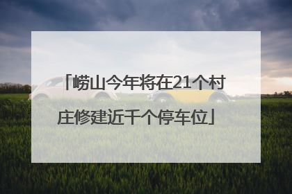 崂山今年将在21个村庄修建近千个停车位