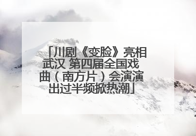 川剧《变脸》亮相武汉 第四届全国戏曲（南方片）会演演出过半频掀热潮