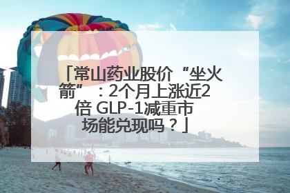 常山药业股价“坐火箭”：2个月上涨近2倍 GLP-1减重市场能兑现吗？