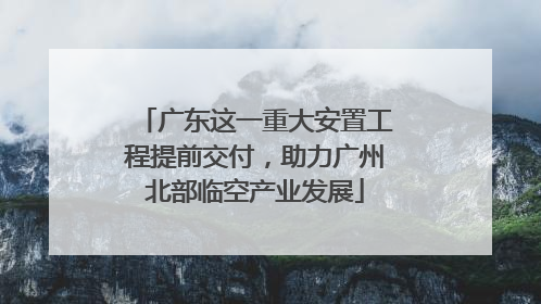广东这一重大安置工程提前交付，助力广州北部临空产业发展