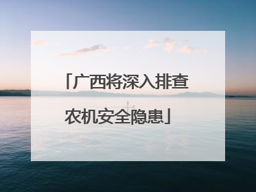 广西将深入排查农机安全隐患