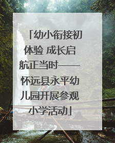 幼小衔接初体验 成长启航正当时——怀远县永平幼儿园开展参观小学活动