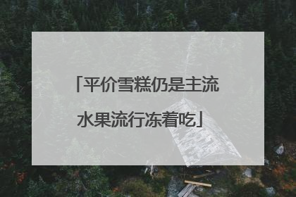平价雪糕仍是主流 水果流行冻着吃