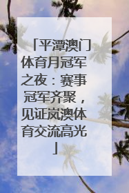 平潭澳门体育月冠军之夜：赛事冠军齐聚，见证岚澳体育交流高光