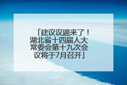 建议议题来了！湖北省十四届人大常委会第十九次会议将于7月召开