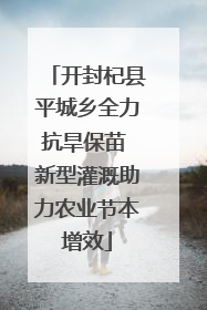 开封杞县平城乡全力抗旱保苗 新型灌溉助力农业节本增效