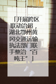 开展跨区联动治超，湖北鄂州黄冈交通运输执法部门联手整治“百吨王”