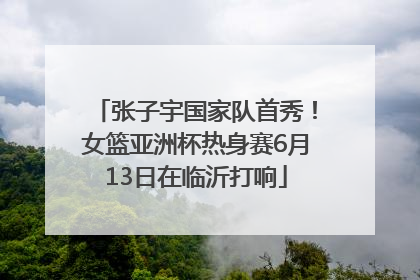 张子宇国家队首秀！女篮亚洲杯热身赛6月13日在临沂打响