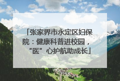 张家界市永定区妇保院：健康科普进校园，“医”心护航助成长