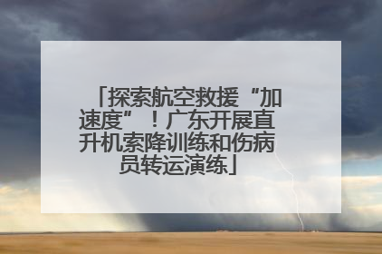 探索航空救援“加速度”！广东开展直升机索降训练和伤病员转运演练