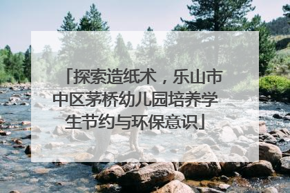 探索造纸术，乐山市中区茅桥幼儿园培养学生节约与环保意识