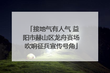 接地气有人气 益阳市赫山区龙舟赛场吹响征兵宣传号角