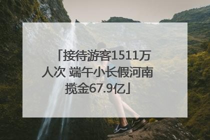 接待游客1511万人次 端午小长假河南揽金67.9亿