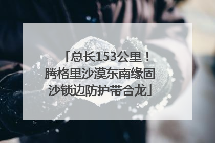 总长153公里！腾格里沙漠东南缘固沙锁边防护带合龙