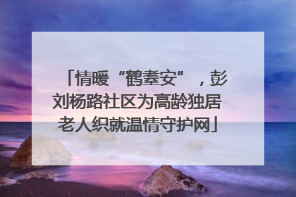 情暖“鹤耋安”，彭刘杨路社区为高龄独居老人织就温情守护网