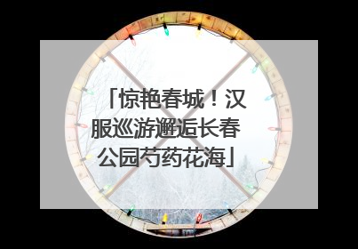 惊艳春城！汉服巡游邂逅长春公园芍药花海