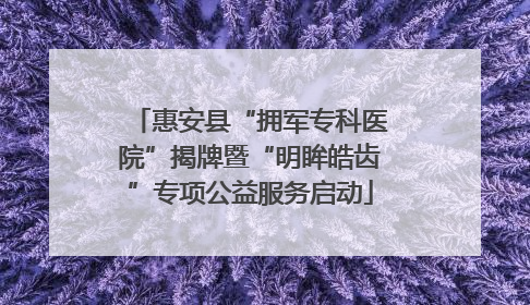 惠安县“拥军专科医院”揭牌暨“明眸皓齿”专项公益服务启动
