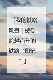 我的铁路风景︱感受跨越百年的铁路“印记”