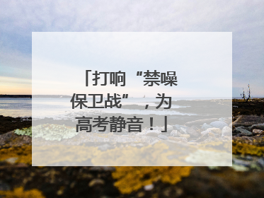 打响“禁噪保卫战”，为高考静音！