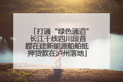 打通“绿色通道” 长江干线四川段首艘在建新能源船舶抵押贷款在泸州落地
