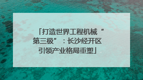 打造世界工程机械“第三极”：长沙经开区引领产业格局重塑