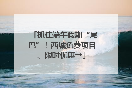 抓住端午假期“尾巴”！西城免费项目、限时优惠→