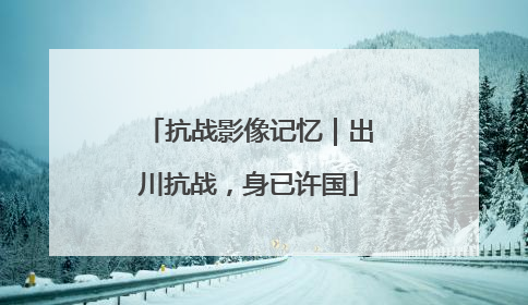 抗战影像记忆｜出川抗战，身已许国