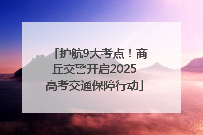 护航9大考点！商丘交警开启2025高考交通保障行动