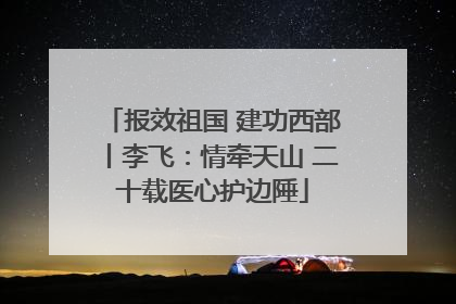 报效祖国 建功西部丨李飞：情牵天山 二十载医心护边陲