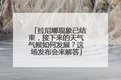 拉尼娜现象已结束，接下来的天气气候如何发展？这场发布会来解答