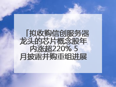 拟收购信创服务器龙头的芯片概念股年内涨超220% 5月披露并购重组进展的A股名单一览