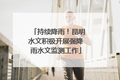 持续降雨！昆明水文积极开展强降雨水文监测工作