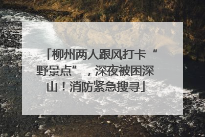 柳州两人跟风打卡“野景点”，深夜被困深山！消防紧急搜寻