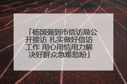 杨国强到市信访局公开接访 扎实做好信访工作 用心用情用力解决好群众急难愁盼