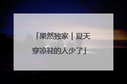 果然独家｜夏天穿凉鞋的人少了