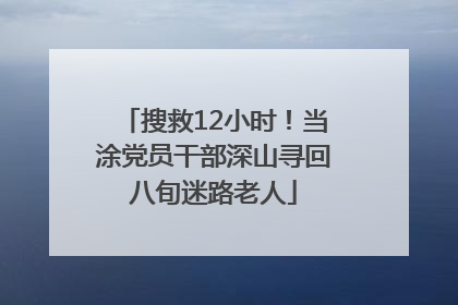 搜救12小时！当涂党员干部深山寻回八旬迷路老人