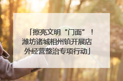 擦亮文明“门面”！潍坊诸城相州镇开展店外经营整治专项行动