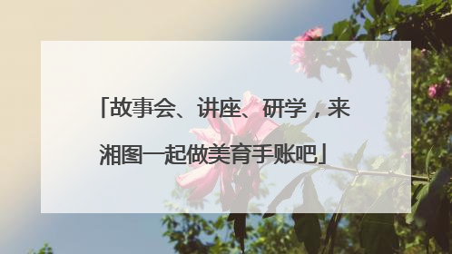 故事会、讲座、研学，来湘图一起做美育手账吧